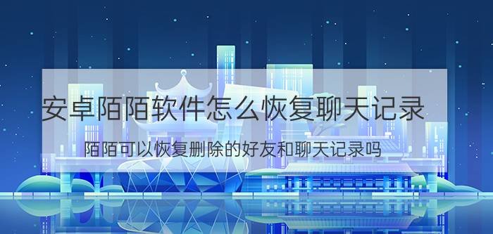 安卓陌陌软件怎么恢复聊天记录 陌陌可以恢复删除的好友和聊天记录吗？